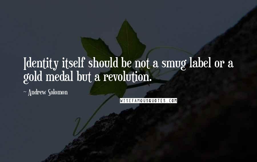 Andrew Solomon Quotes: Identity itself should be not a smug label or a gold medal but a revolution.