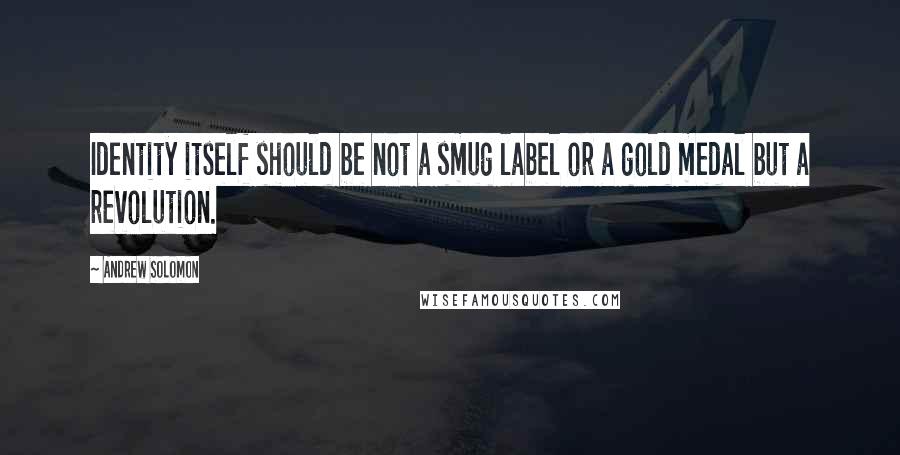 Andrew Solomon Quotes: Identity itself should be not a smug label or a gold medal but a revolution.