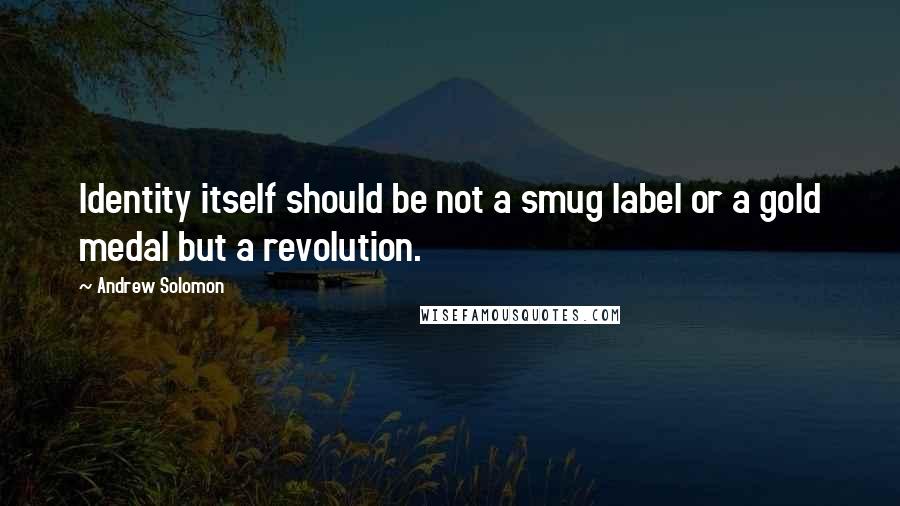 Andrew Solomon Quotes: Identity itself should be not a smug label or a gold medal but a revolution.