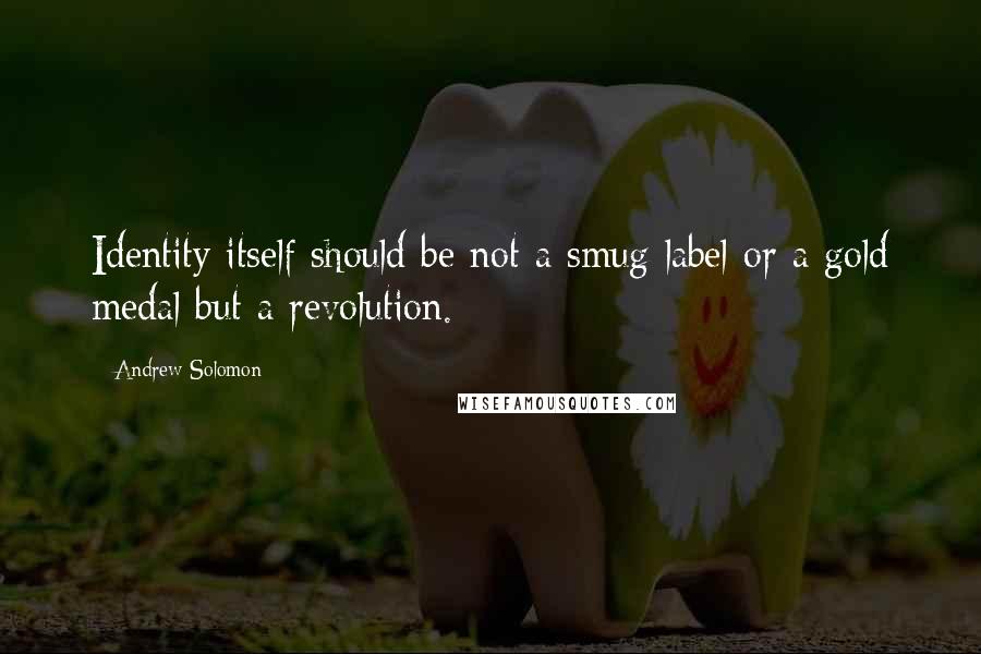 Andrew Solomon Quotes: Identity itself should be not a smug label or a gold medal but a revolution.
