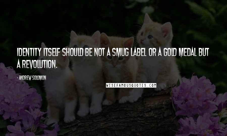 Andrew Solomon Quotes: Identity itself should be not a smug label or a gold medal but a revolution.