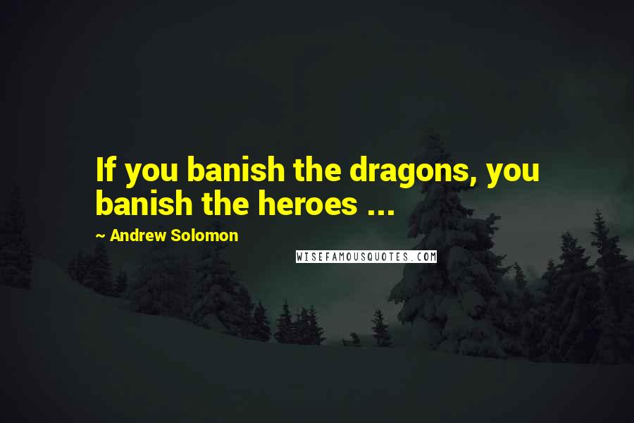 Andrew Solomon Quotes: If you banish the dragons, you banish the heroes ...