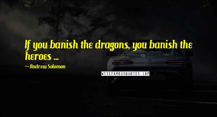 Andrew Solomon Quotes: If you banish the dragons, you banish the heroes ...