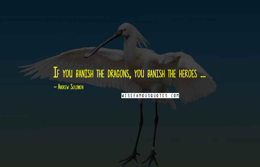 Andrew Solomon Quotes: If you banish the dragons, you banish the heroes ...