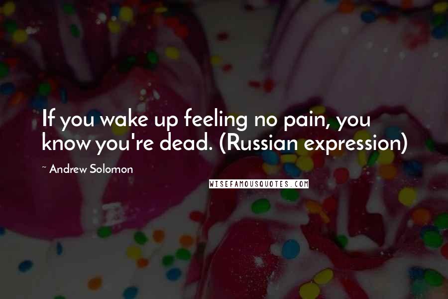 Andrew Solomon Quotes: If you wake up feeling no pain, you know you're dead. (Russian expression)