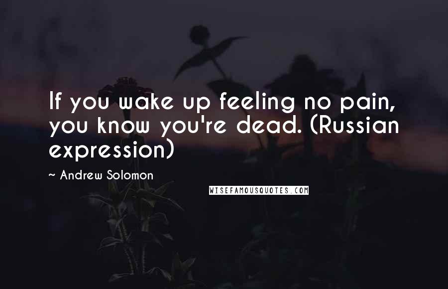 Andrew Solomon Quotes: If you wake up feeling no pain, you know you're dead. (Russian expression)