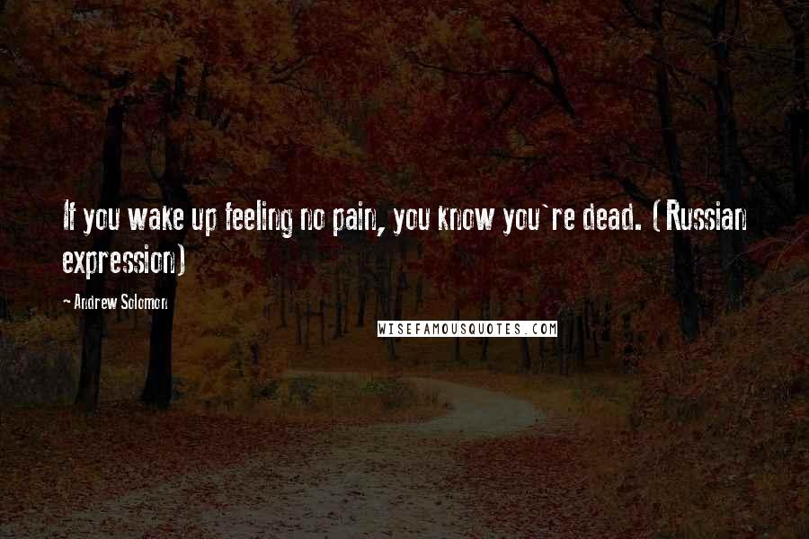 Andrew Solomon Quotes: If you wake up feeling no pain, you know you're dead. (Russian expression)