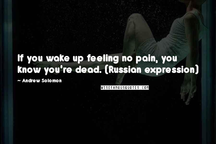 Andrew Solomon Quotes: If you wake up feeling no pain, you know you're dead. (Russian expression)