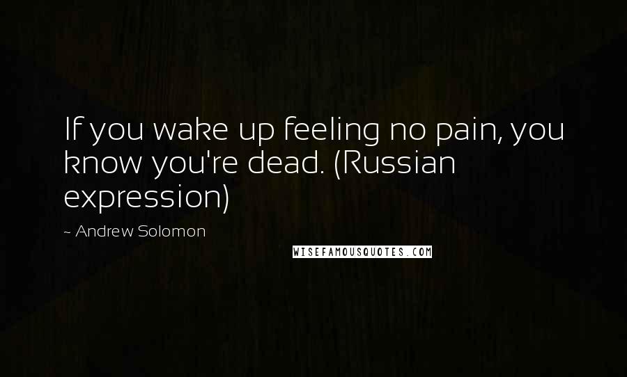 Andrew Solomon Quotes: If you wake up feeling no pain, you know you're dead. (Russian expression)