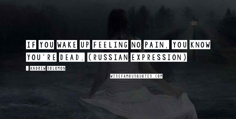 Andrew Solomon Quotes: If you wake up feeling no pain, you know you're dead. (Russian expression)