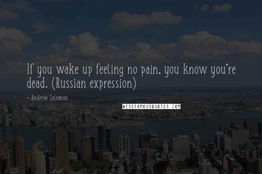 Andrew Solomon Quotes: If you wake up feeling no pain, you know you're dead. (Russian expression)