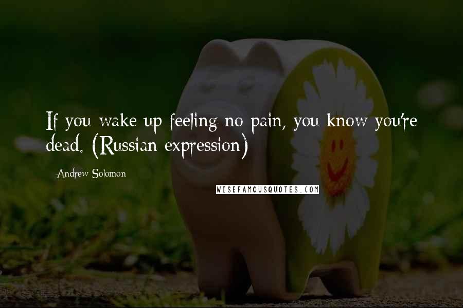 Andrew Solomon Quotes: If you wake up feeling no pain, you know you're dead. (Russian expression)