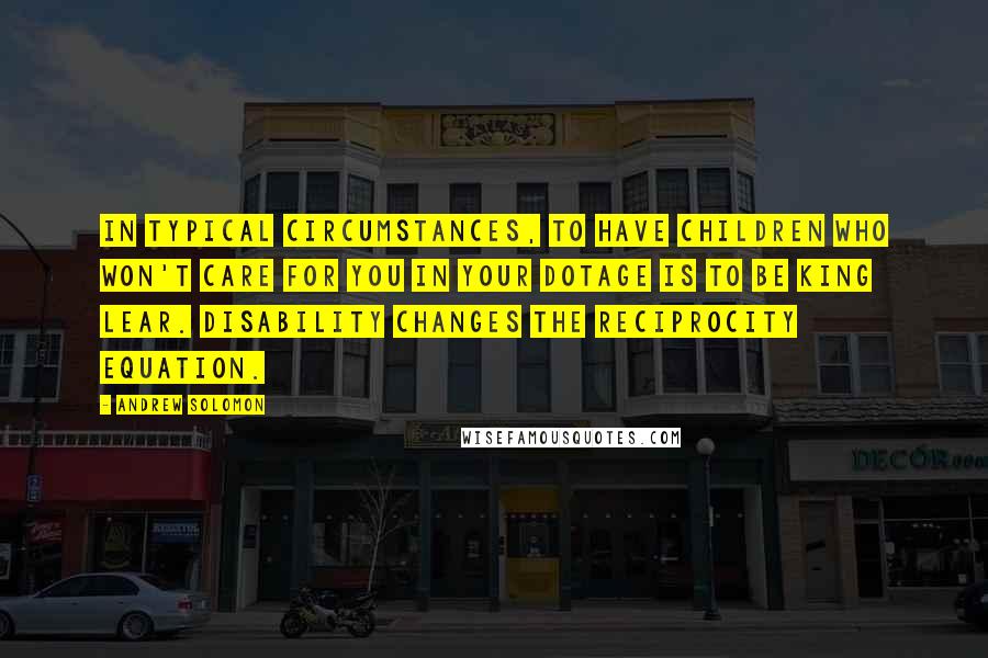 Andrew Solomon Quotes: In typical circumstances, to have children who won't care for you in your dotage is to be King Lear. Disability changes the reciprocity equation.