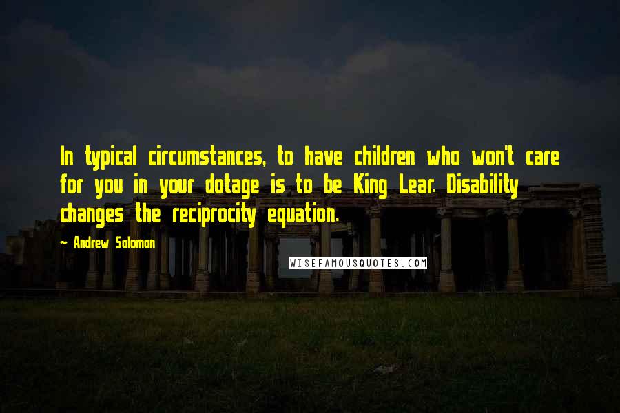 Andrew Solomon Quotes: In typical circumstances, to have children who won't care for you in your dotage is to be King Lear. Disability changes the reciprocity equation.