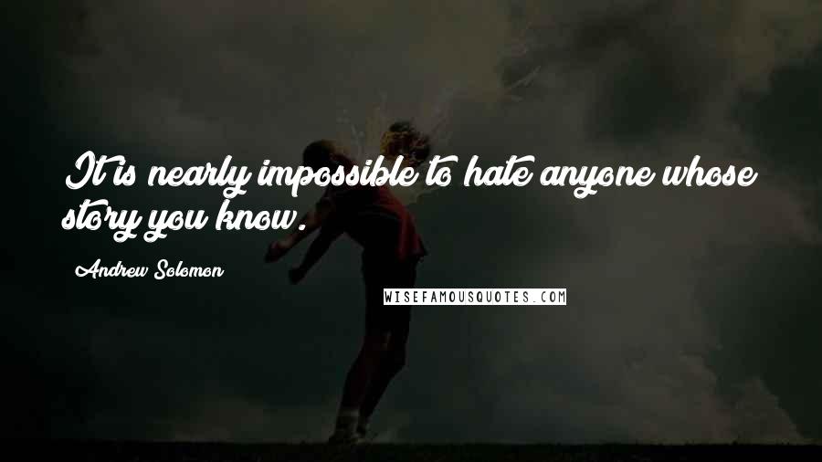 Andrew Solomon Quotes: It is nearly impossible to hate anyone whose story you know.