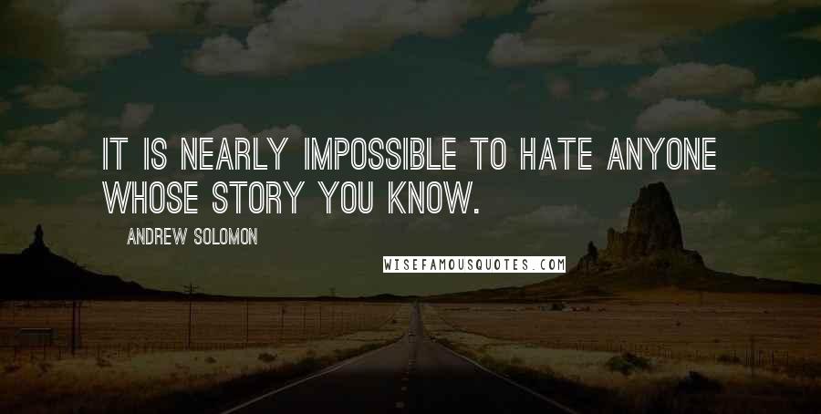 Andrew Solomon Quotes: It is nearly impossible to hate anyone whose story you know.