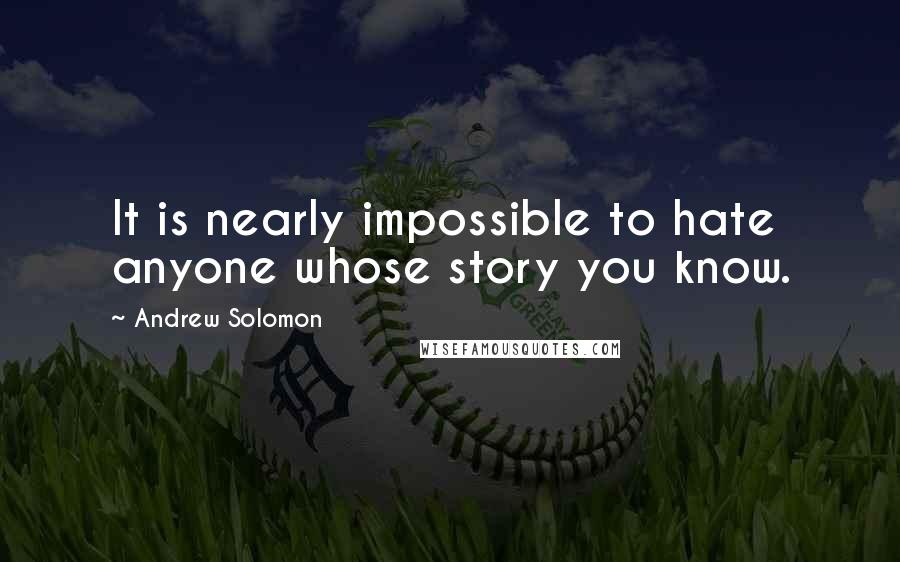 Andrew Solomon Quotes: It is nearly impossible to hate anyone whose story you know.