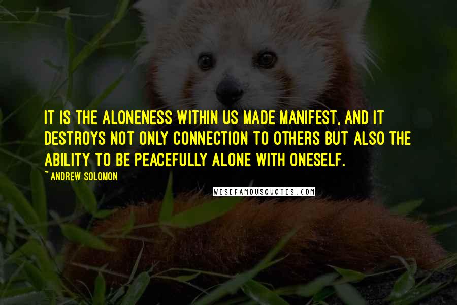 Andrew Solomon Quotes: It is the aloneness within us made manifest, and it destroys not only connection to others but also the ability to be peacefully alone with oneself.