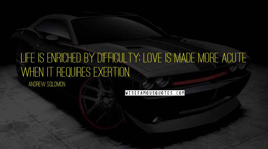 Andrew Solomon Quotes: Life is enriched by difficulty; love is made more acute when it requires exertion.