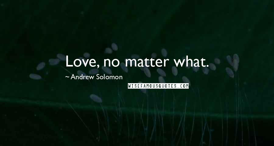 Andrew Solomon Quotes: Love, no matter what.