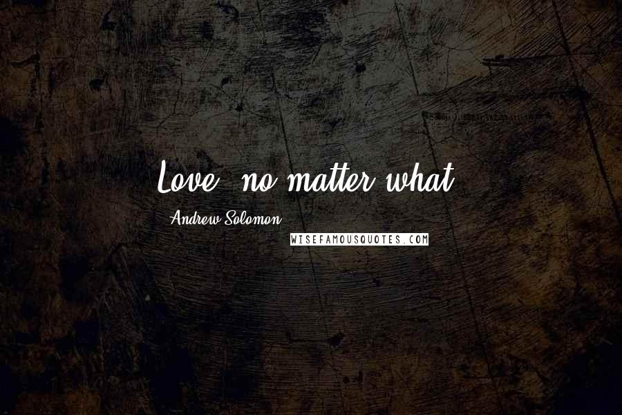 Andrew Solomon Quotes: Love, no matter what.