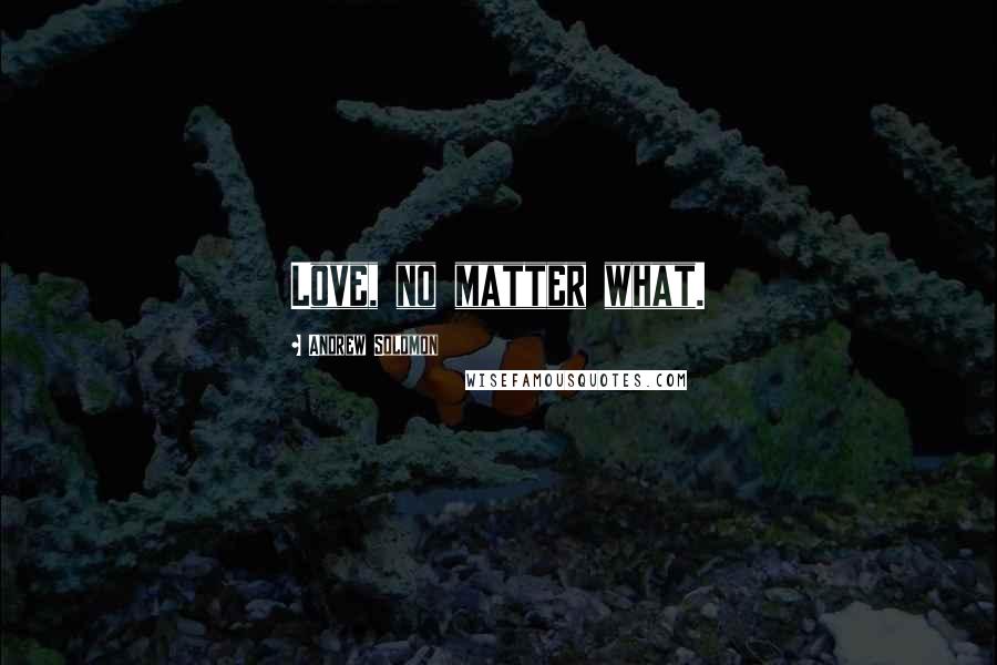 Andrew Solomon Quotes: Love, no matter what.
