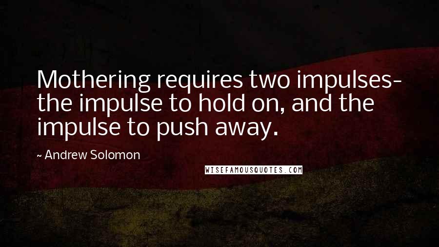 Andrew Solomon Quotes: Mothering requires two impulses- the impulse to hold on, and the impulse to push away.