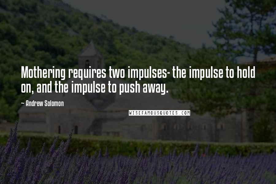 Andrew Solomon Quotes: Mothering requires two impulses- the impulse to hold on, and the impulse to push away.