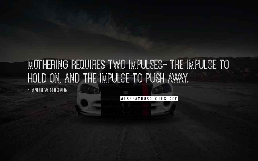 Andrew Solomon Quotes: Mothering requires two impulses- the impulse to hold on, and the impulse to push away.