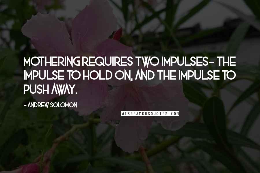 Andrew Solomon Quotes: Mothering requires two impulses- the impulse to hold on, and the impulse to push away.