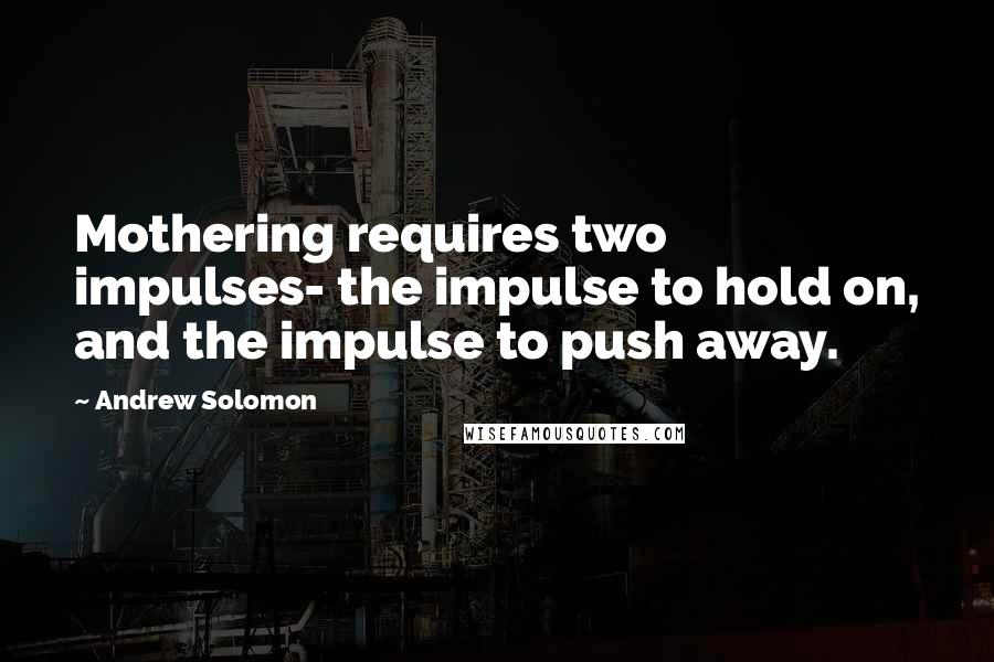 Andrew Solomon Quotes: Mothering requires two impulses- the impulse to hold on, and the impulse to push away.