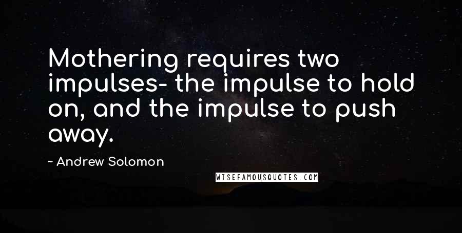 Andrew Solomon Quotes: Mothering requires two impulses- the impulse to hold on, and the impulse to push away.