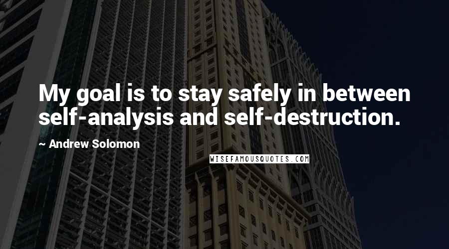 Andrew Solomon Quotes: My goal is to stay safely in between self-analysis and self-destruction.