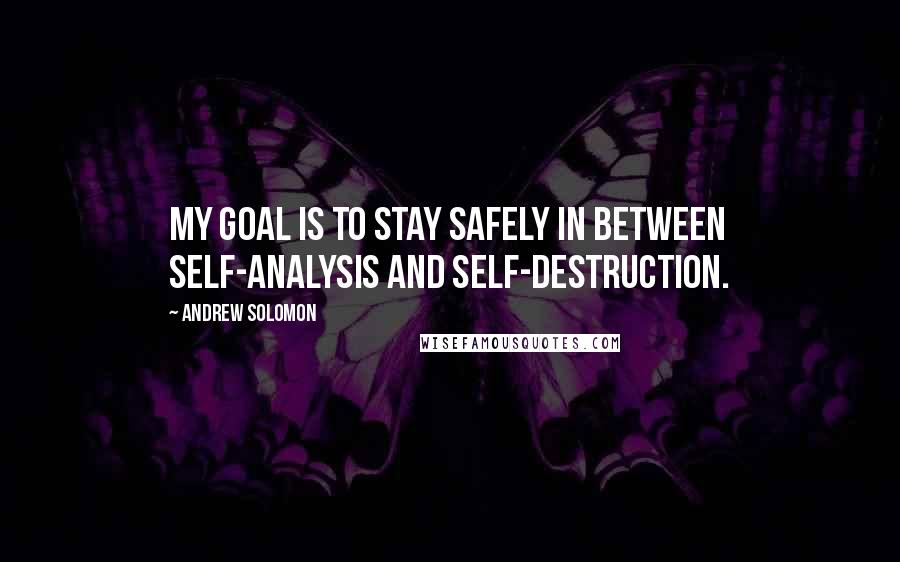 Andrew Solomon Quotes: My goal is to stay safely in between self-analysis and self-destruction.