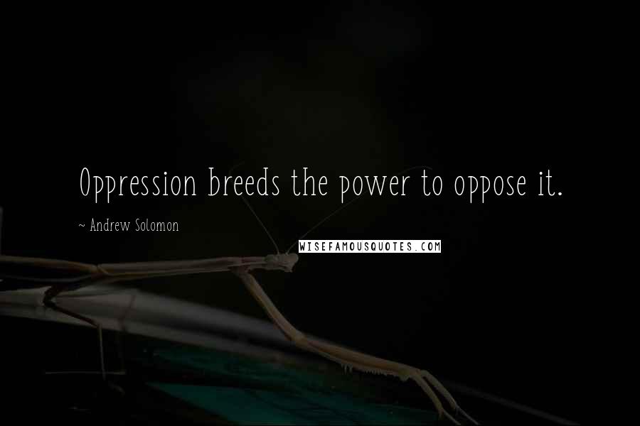 Andrew Solomon Quotes: Oppression breeds the power to oppose it.