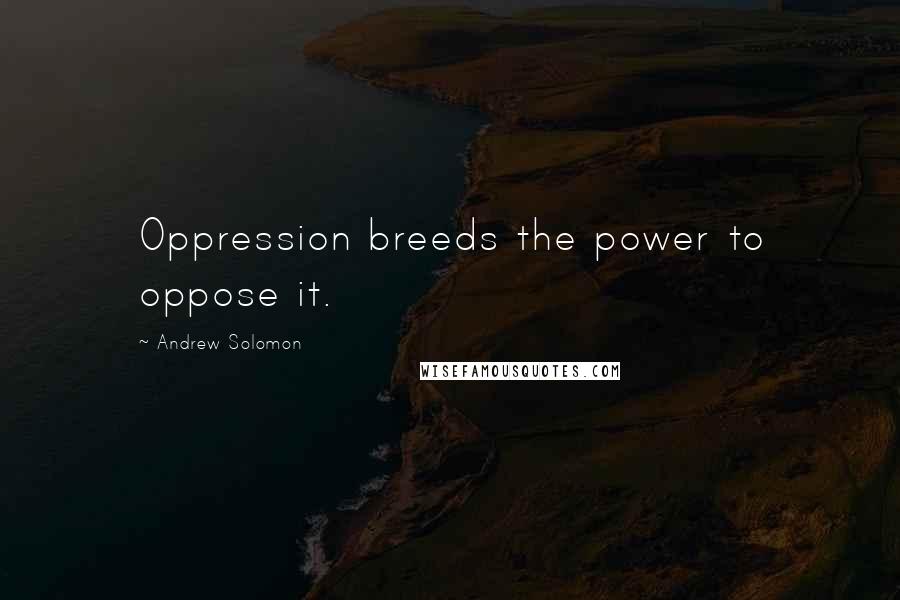 Andrew Solomon Quotes: Oppression breeds the power to oppose it.