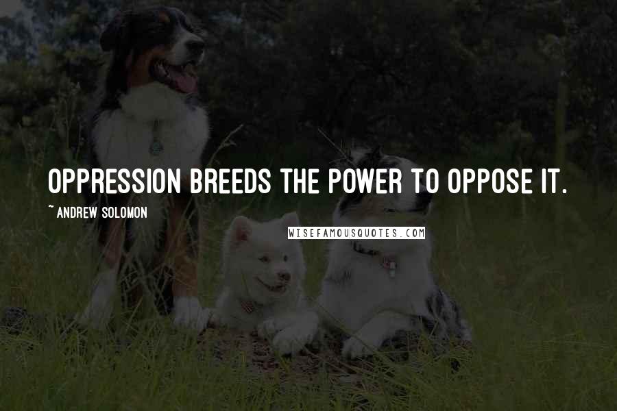 Andrew Solomon Quotes: Oppression breeds the power to oppose it.