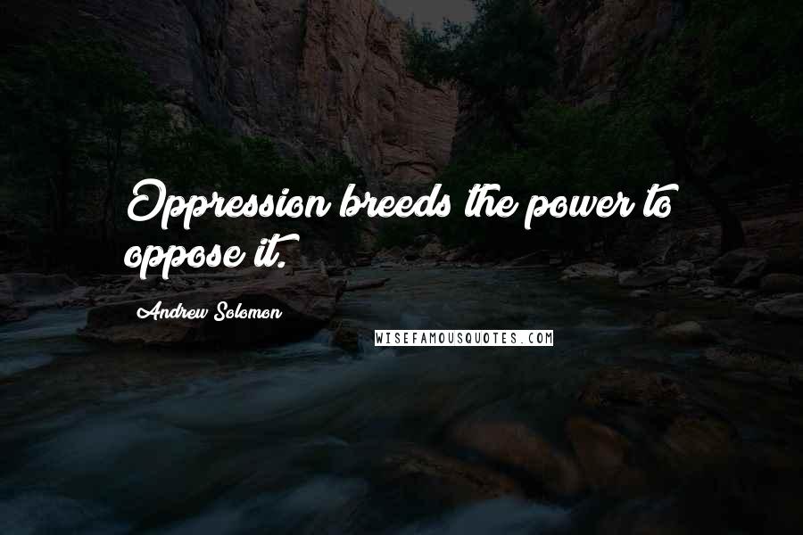 Andrew Solomon Quotes: Oppression breeds the power to oppose it.