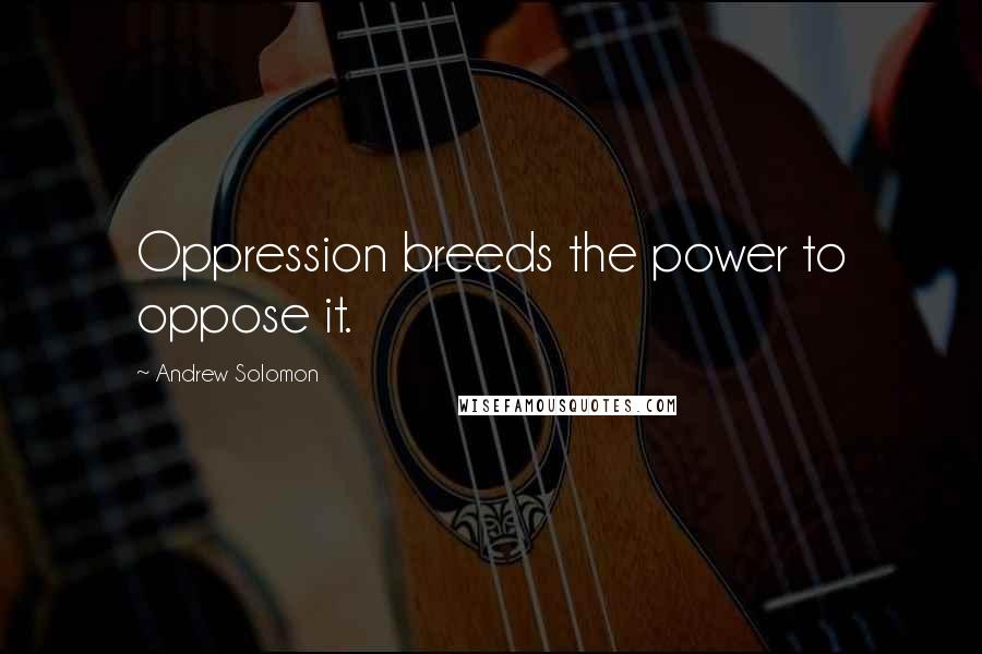 Andrew Solomon Quotes: Oppression breeds the power to oppose it.