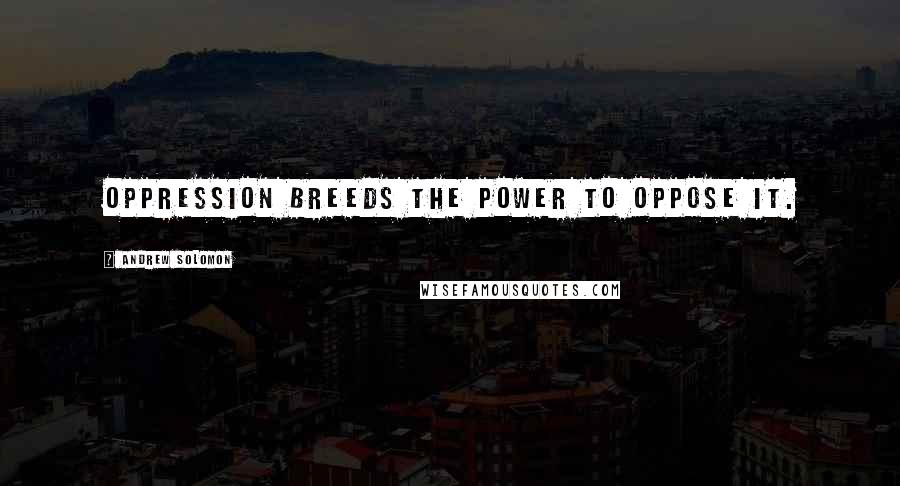 Andrew Solomon Quotes: Oppression breeds the power to oppose it.