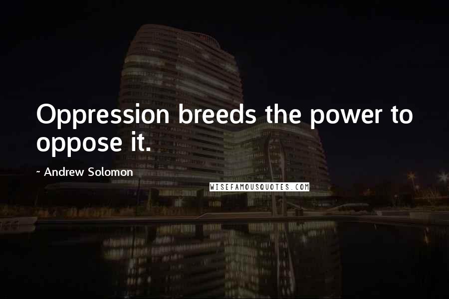 Andrew Solomon Quotes: Oppression breeds the power to oppose it.