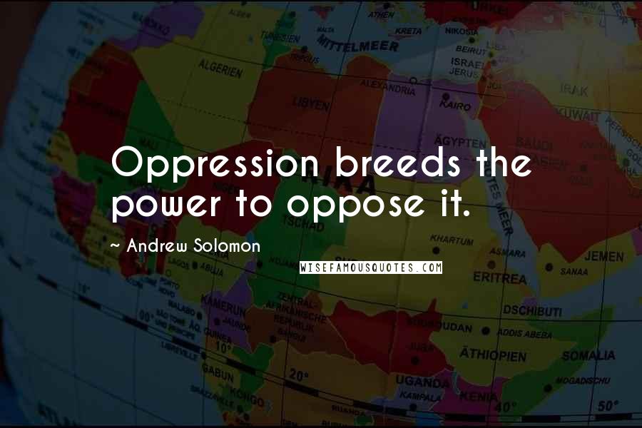 Andrew Solomon Quotes: Oppression breeds the power to oppose it.