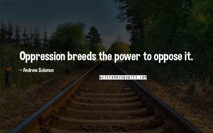 Andrew Solomon Quotes: Oppression breeds the power to oppose it.