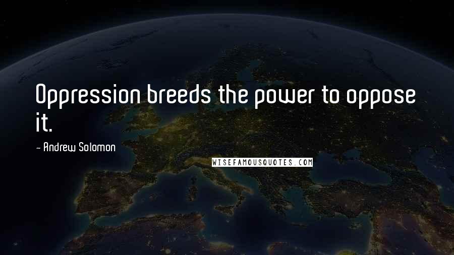 Andrew Solomon Quotes: Oppression breeds the power to oppose it.