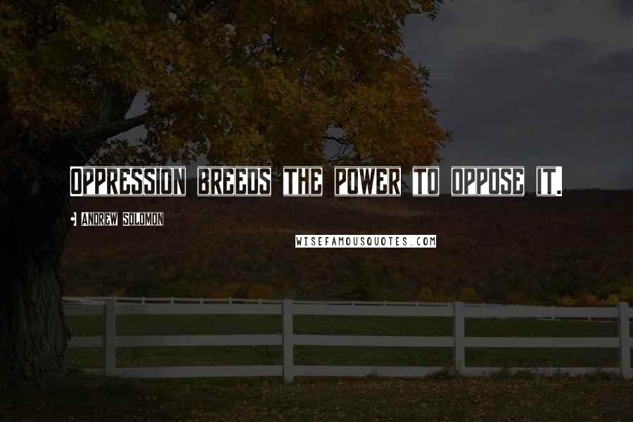 Andrew Solomon Quotes: Oppression breeds the power to oppose it.