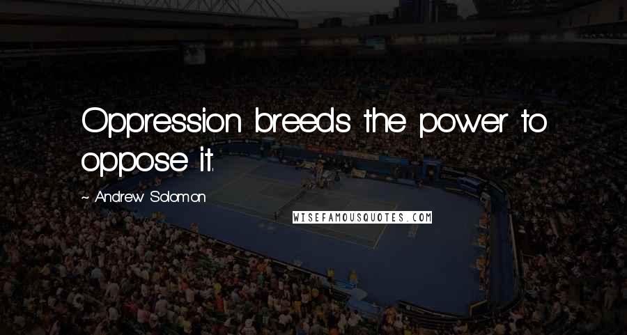 Andrew Solomon Quotes: Oppression breeds the power to oppose it.