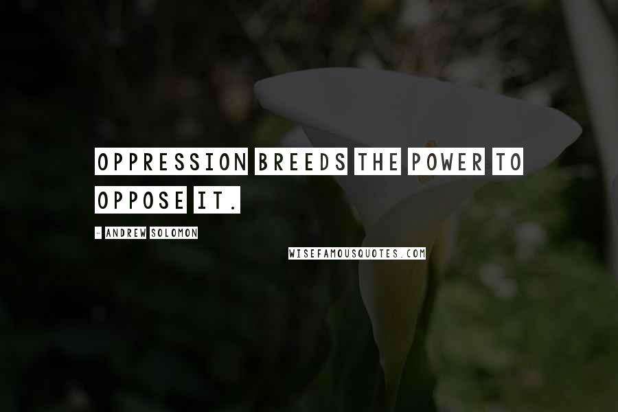 Andrew Solomon Quotes: Oppression breeds the power to oppose it.