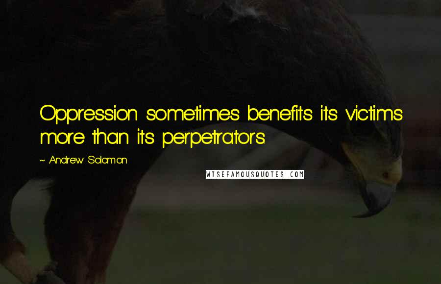 Andrew Solomon Quotes: Oppression sometimes benefits its victims more than its perpetrators.