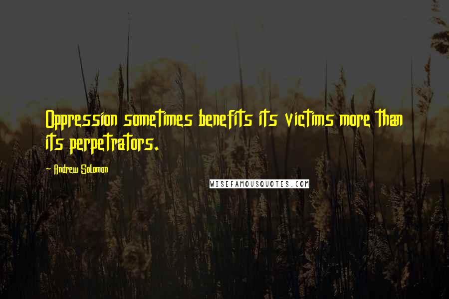 Andrew Solomon Quotes: Oppression sometimes benefits its victims more than its perpetrators.