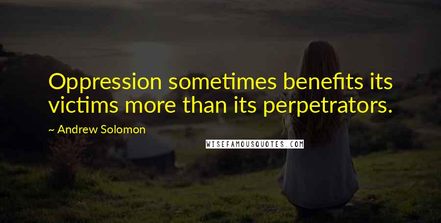 Andrew Solomon Quotes: Oppression sometimes benefits its victims more than its perpetrators.